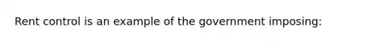 Rent control is an example of the government imposing: