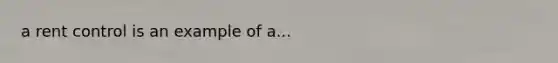 a rent control is an example of a...