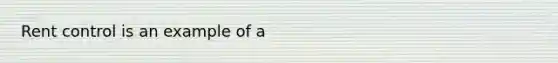 Rent control is an example of a