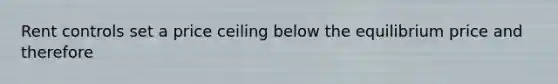 Rent controls set a price ceiling below the equilibrium price and therefore