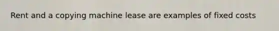 Rent and a copying machine lease are examples of fixed costs