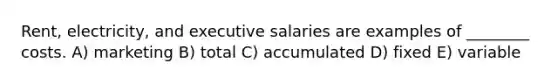 Rent, electricity, and executive salaries are examples of ________ costs. A) marketing B) total C) accumulated D) fixed E) variable