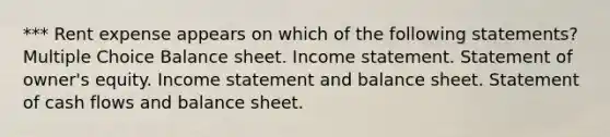 *** Rent expense appears on which of the following statements? Multiple Choice Balance sheet. Income statement. Statement of owner's equity. Income statement and balance sheet. Statement of cash flows and balance sheet.