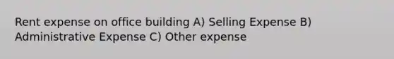 Rent expense on office building A) Selling Expense B) Administrative Expense C) Other expense