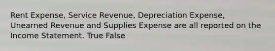 Rent Expense, Service Revenue, Depreciation Expense, Unearned Revenue and Supplies Expense are all reported on the <a href='https://www.questionai.com/knowledge/kCPMsnOwdm-income-statement' class='anchor-knowledge'>income statement</a>. True False