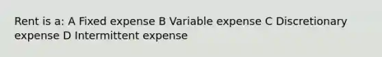 Rent is a: A Fixed expense B Variable expense C Discretionary expense D Intermittent expense