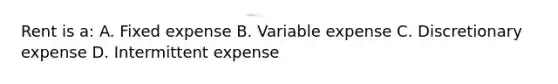 Rent is a: A. Fixed expense B. Variable expense C. Discretionary expense D. Intermittent expense