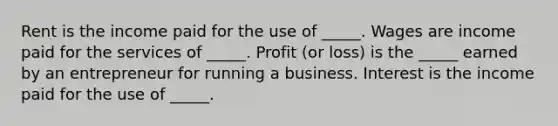 Rent is the income paid for the use of ​_____. Wages are income paid for the services of​ _____. Profit ​(or loss) is the​ _____ earned by an entrepreneur for running a business. Interest is the income paid for the use of​ _____.