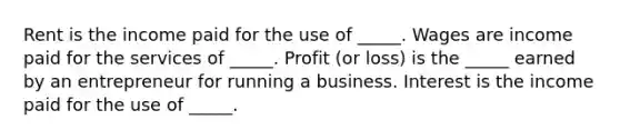 Rent is the income paid for the use of​ _____. Wages are income paid for the services of​ _____. Profit ​(or loss) is the​ _____ earned by an entrepreneur for running a business. Interest is the income paid for the use of​ _____.