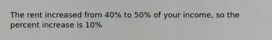 The rent increased from 40% to 50% of your income, so the percent increase is 10%