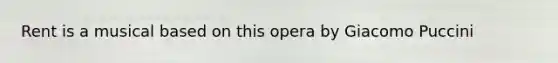 Rent is a musical based on this opera by Giacomo Puccini