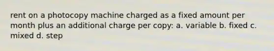 rent on a photocopy machine charged as a fixed amount per month plus an additional charge per copy: a. variable b. fixed c. mixed d. step