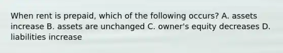 When rent is prepaid, which of the following occurs? A. assets increase B. assets are unchanged C. owner's equity decreases D. liabilities increase