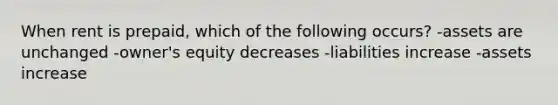 When rent is prepaid, which of the following occurs? -assets are unchanged -owner's equity decreases -liabilities increase -assets increase