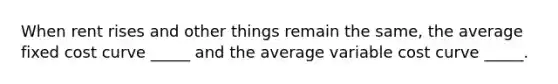 When rent rises and other things remain the same, the average fixed cost curve _____ and the average variable cost curve _____.