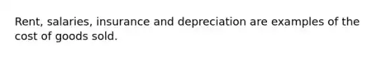 Rent, salaries, insurance and depreciation are examples of the cost of goods sold.