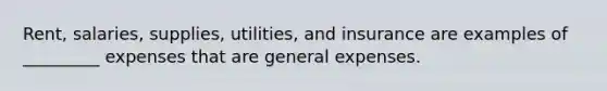 Rent, salaries, supplies, utilities, and insurance are examples of _________ expenses that are general expenses.