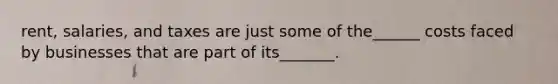 rent, salaries, and taxes are just some of the______ costs faced by businesses that are part of its_______.