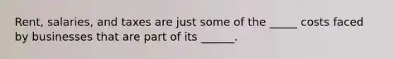 Rent, salaries, and taxes are just some of the _____ costs faced by businesses that are part of its ______.