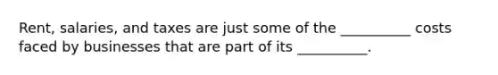 Rent, salaries, and taxes are just some of the __________ costs faced by businesses that are part of its __________.