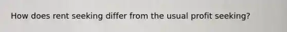 How does rent seeking differ from the usual profit seeking?
