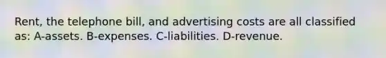 Rent, the telephone bill, and advertising costs are all classified as: A-assets. B-expenses. C-liabilities. D-revenue.