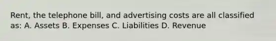 Rent, the telephone bill, and advertising costs are all classified as: A. Assets B. Expenses C. Liabilities D. Revenue