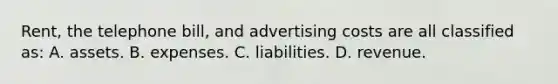 Rent, the telephone bill, and advertising costs are all classified as: A. assets. B. expenses. C. liabilities. D. revenue.