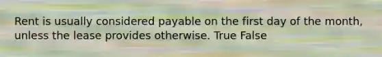 Rent is usually considered payable on the first day of the month, unless the lease provides otherwise. True False