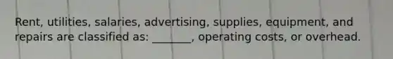 Rent, utilities, salaries, advertising, supplies, equipment, and repairs are classified as: _______, operating costs, or overhead.