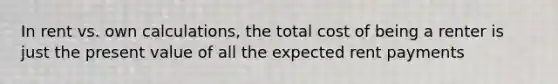 In rent vs. own calculations, the total cost of being a renter is just the present value of all the expected rent payments