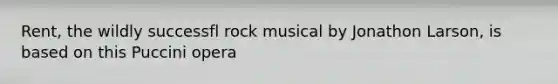 Rent, the wildly successfl rock musical by Jonathon Larson, is based on this Puccini opera