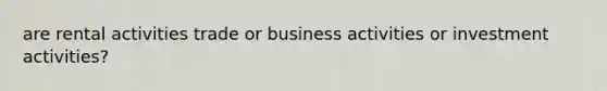 are rental activities trade or business activities or investment activities?