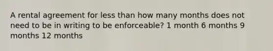 A rental agreement for less than how many months does not need to be in writing to be enforceable? 1 month 6 months 9 months 12 months