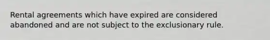 Rental agreements which have expired are considered abandoned and are not subject to <a href='https://www.questionai.com/knowledge/kiz15u9aWk-the-exclusionary-rule' class='anchor-knowledge'>the exclusionary rule</a>.