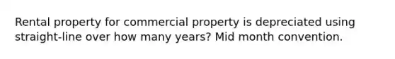 Rental property for commercial property is depreciated using straight-line over how many years? Mid month convention.