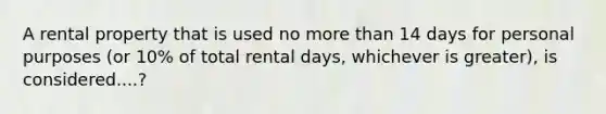 A rental property that is used no more than 14 days for personal purposes (or 10% of total rental days, whichever is greater), is considered....?