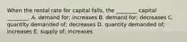 When the rental rate for capital​ falls, the​ ________ capital​ ________. A. demand​ for; increases B. demand​ for; decreases C. quantity demanded​ of; decreases D. quantity demanded​ of; increases E. supply​ of; increases