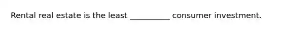 Rental real estate is the least __________ consumer investment.