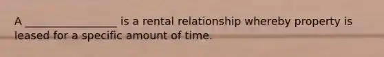 A _________________ is a rental relationship whereby property is leased for a specific amount of time.