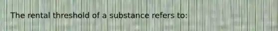 The rental threshold of a substance refers to: