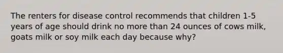 The renters for disease control recommends that children 1-5 years of age should drink no more than 24 ounces of cows milk, goats milk or soy milk each day because why?