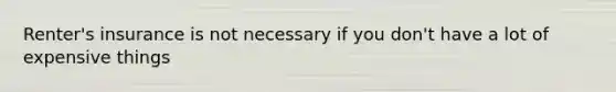 Renter's insurance is not necessary if you don't have a lot of expensive things