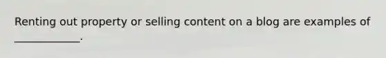 Renting out property or selling content on a blog are examples of ____________.