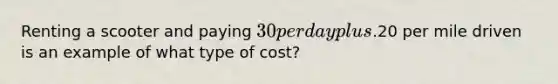 Renting a scooter and paying​ 30 per day plus​.20 per mile driven is an example of what type of​ cost?