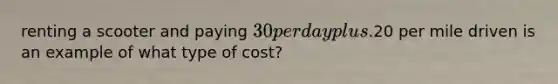 renting a scooter and paying 30 per day plus.20 per mile driven is an example of what type of cost?