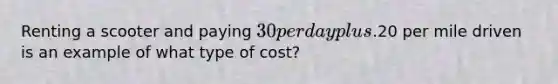 Renting a scooter and paying 30 per day plus.20 per mile driven is an example of what type of cost?