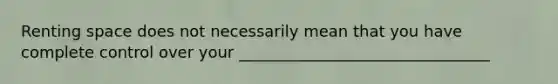 Renting space does not necessarily mean that you have complete control over your ________________________________