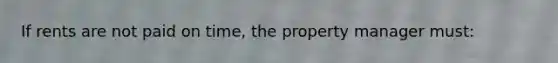 If rents are not paid on time, the property manager must: