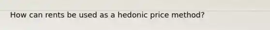 How can rents be used as a hedonic price method?